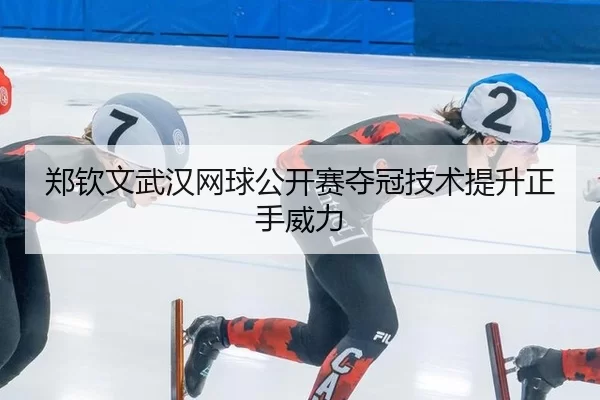 郑钦文武汉网球公开赛夺冠技术提升正手威力