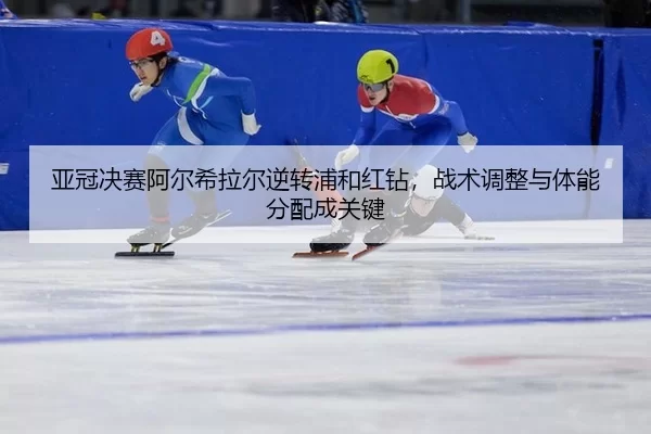 亚冠决赛阿尔希拉尔逆转浦和红钻，战术调整与体能分配成关键