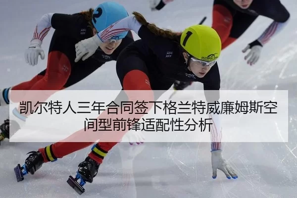 凯尔特人三年合同签下格兰特威廉姆斯空间型前锋适配性分析