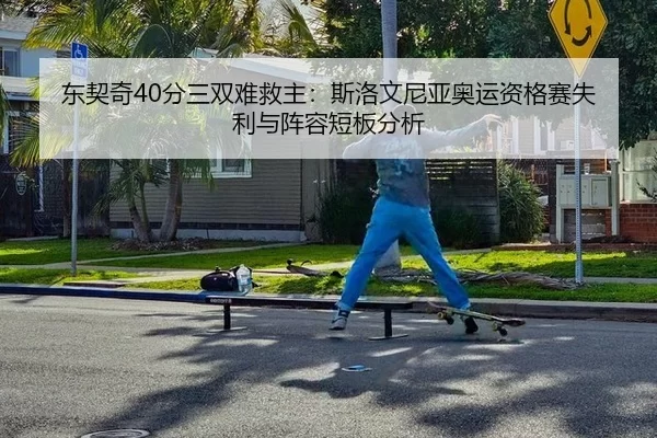 东契奇40分三双难救主：斯洛文尼亚奥运资格赛失利与阵容短板分析